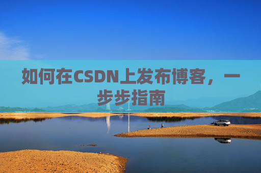 如何在CSDN上发布博客,一步步指南